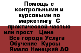 Помощь с контрольными и курсовыми по маркетингу. С практической частью или прост › Цена ­ 1 100 - Все города Услуги » Обучение. Курсы   . Ямало-Ненецкий АО,Муравленко г.